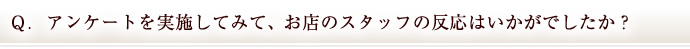 Ｑ．アンケートを実施してみて、お店のスタッフの反応はいかがでしたか？