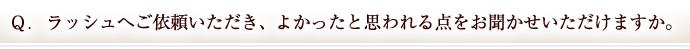 Ｑ．ラッシュへご依頼いただき、よかったと思われる点をお聞かせいただけますか。