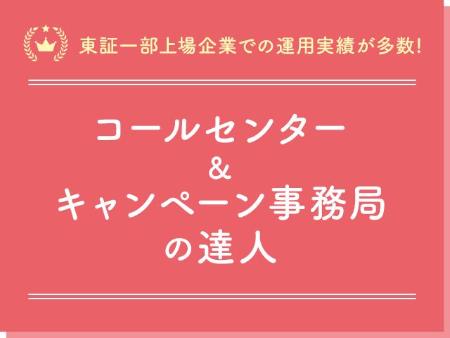 【東証一部上場企業での運用実績が多数!】コールセンター＆キャンペーン事務局の達人